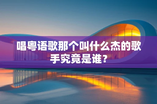 唱粤语歌那个叫什么杰的歌手究竟是谁？
