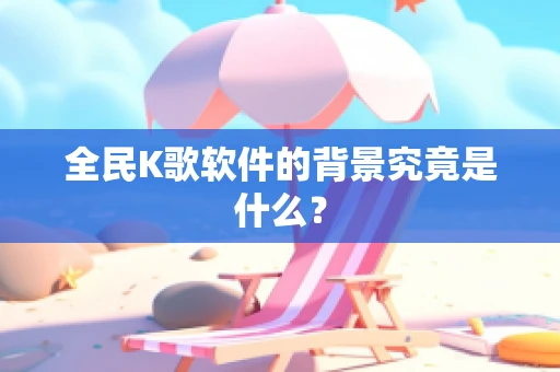 全民K歌软件的背景究竟是什么？