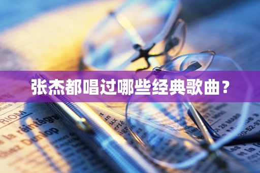 张杰都唱过哪些经典歌曲？