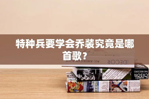 特种兵要学会乔装究竟是哪首歌？