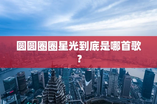 圆圆圈圈星光到底是哪首歌？