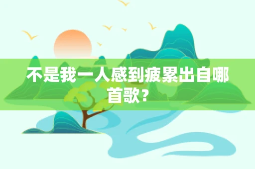 不是我一人感到疲累出自哪首歌？