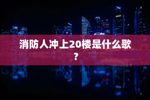 消防人冲上20楼是什么歌？