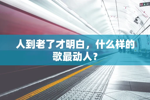 人到老了才明白，什么样的歌最动人？