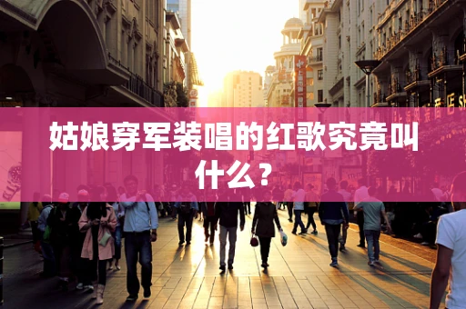姑娘穿军装唱的红歌究竟叫什么？