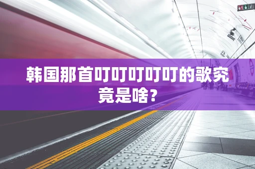韩国那首叮叮叮叮叮的歌究竟是啥？