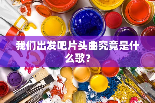 我们出发吧片头曲究竟是什么歌？