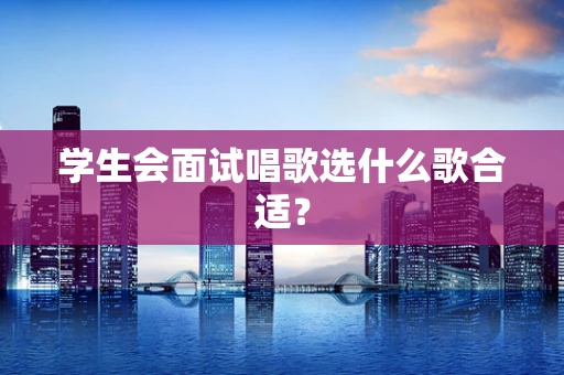 学生会面试唱歌选什么歌合适？