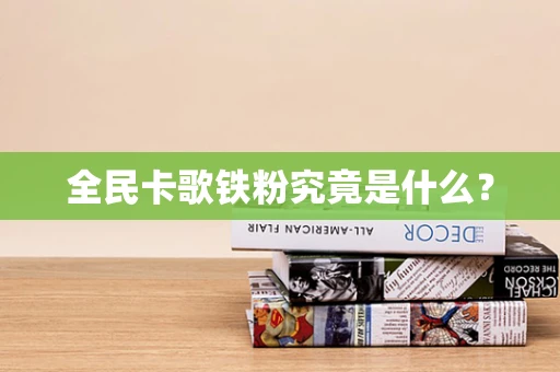 全民卡歌铁粉究竟是什么？