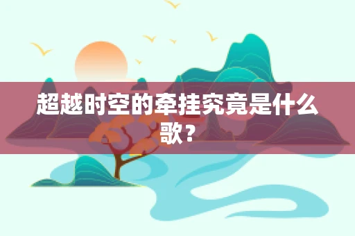 超越时空的牵挂究竟是什么歌？