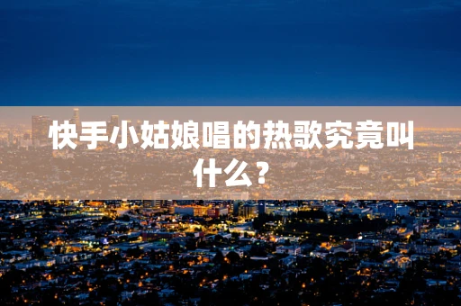 快手小姑娘唱的热歌究竟叫什么？