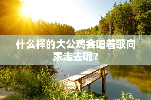什么样的大公鸡会唱着歌向家走去呢？