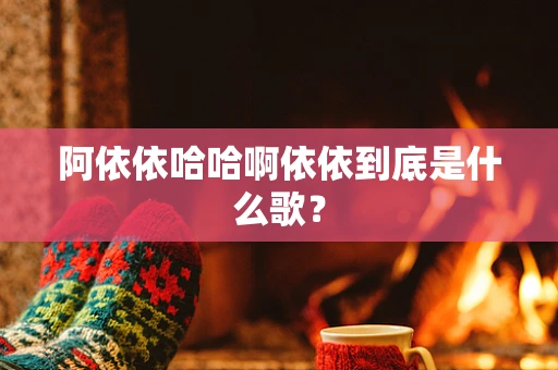 阿依依哈哈啊依依到底是什么歌？
