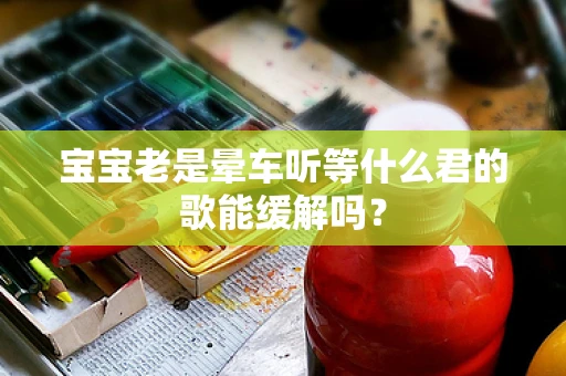 宝宝老是晕车听等什么君的歌能缓解吗？