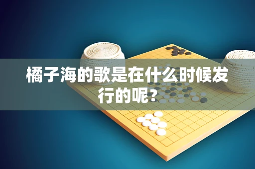 橘子海的歌是在什么时候发行的呢？