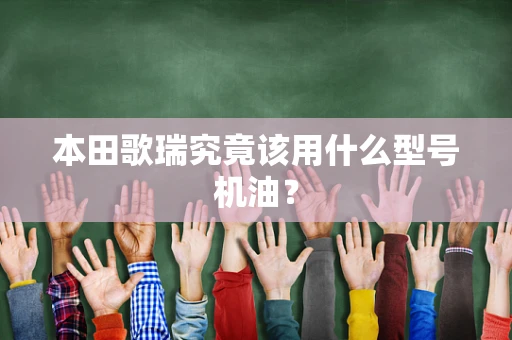 本田歌瑞究竟该用什么型号机油？