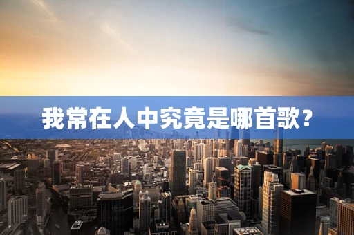 我常在人中究竟是哪首歌？