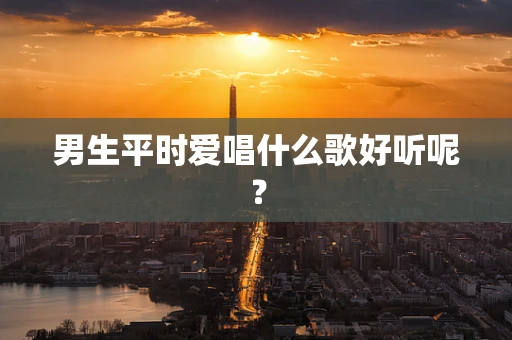 男生平时爱唱什么歌好听呢？