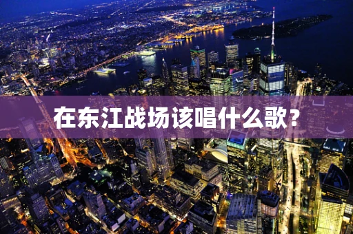 在东江战场该唱什么歌？