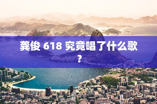 龚俊 618 究竟唱了什么歌？
