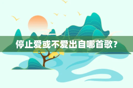 停止爱或不爱出自哪首歌？