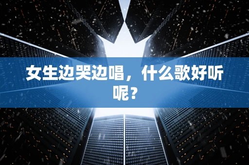 女生边哭边唱，什么歌好听呢？