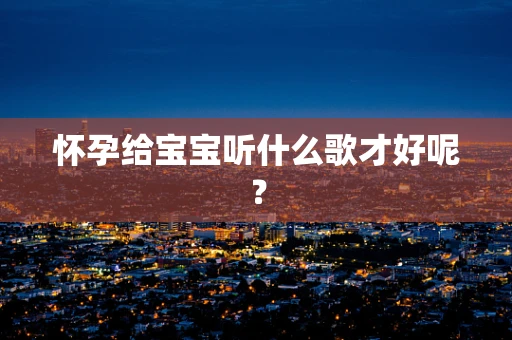怀孕给宝宝听什么歌才好呢？