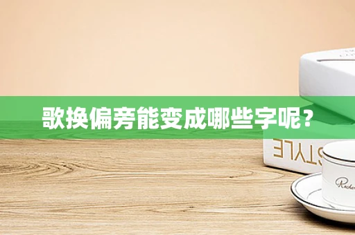 歌换偏旁能变成哪些字呢？