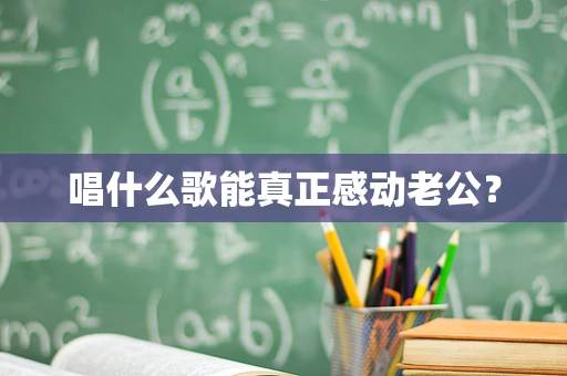 唱什么歌能真正感动老公？
