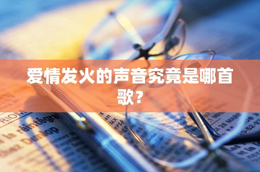 爱情发火的声音究竟是哪首歌？