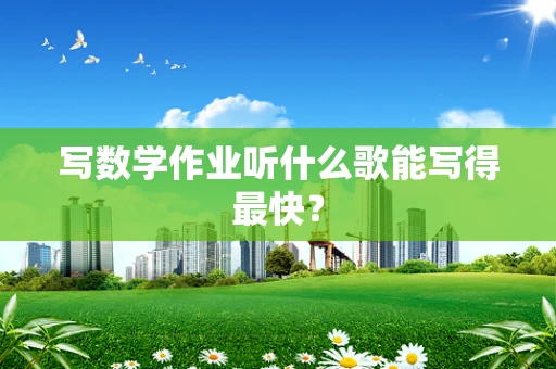 写数学作业听什么歌能写得最快？