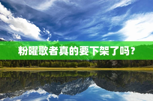 粉曜歌者真的要下架了吗？