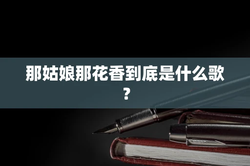 那姑娘那花香到底是什么歌？