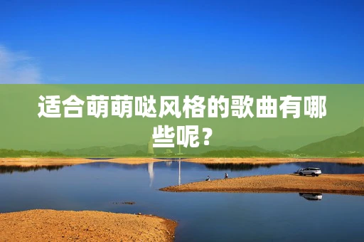 适合萌萌哒风格的歌曲有哪些呢？