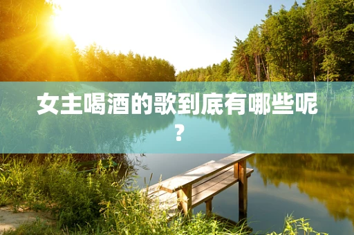 女主喝酒的歌到底有哪些呢？