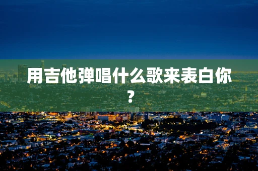 用吉他弹唱什么歌来表白你？