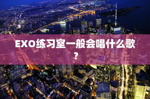 EXO练习室一般会唱什么歌？