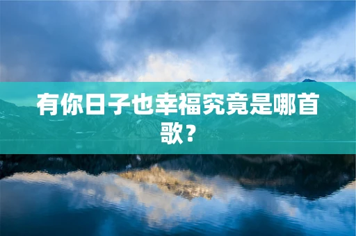 有你日子也幸福究竟是哪首歌？