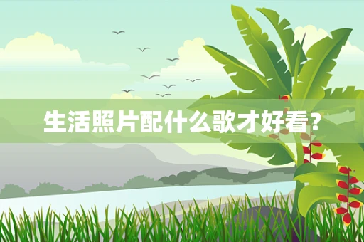 生活照片配什么歌才好看？