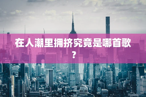 在人潮里拥挤究竟是哪首歌？