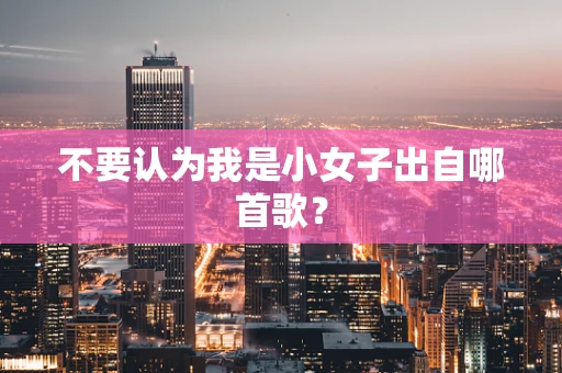 不要认为我是小女子出自哪首歌？