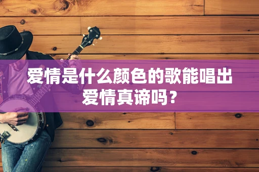 爱情是什么颜色的歌能唱出爱情真谛吗？