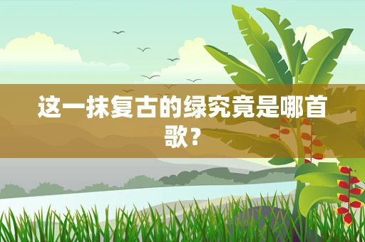 这一抹复古的绿究竟是哪首歌？
