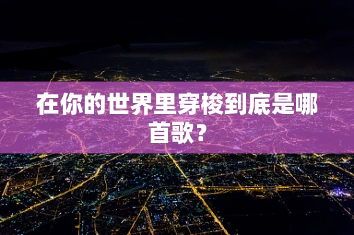在你的世界里穿梭到底是哪首歌？
