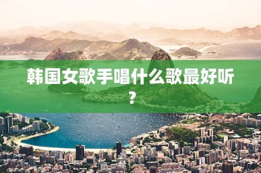 韩国女歌手唱什么歌最好听？