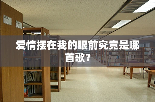 爱情摆在我的眼前究竟是哪首歌？