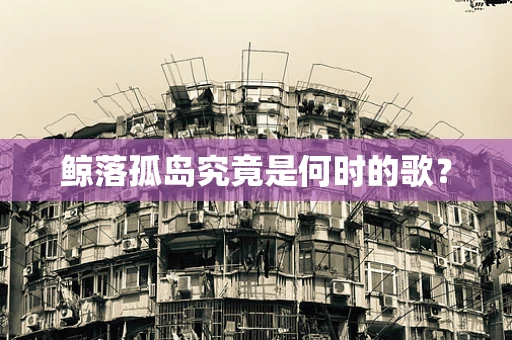 鲸落孤岛究竟是何时的歌？
