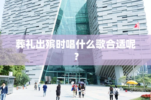 葬礼出殡时唱什么歌合适呢？