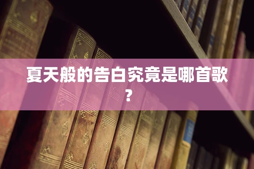 夏天般的告白究竟是哪首歌？