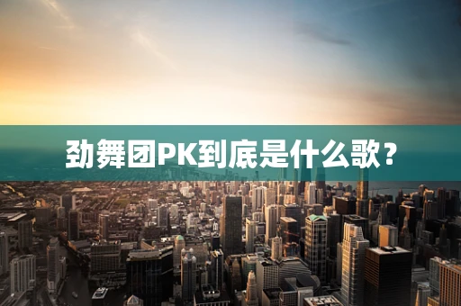 劲舞团PK到底是什么歌？